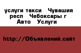 услуги такси - Чувашия респ., Чебоксары г. Авто » Услуги   